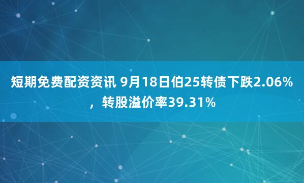 短期免费配资资讯 9月18日伯25转债下跌2.06%，转股溢价率39.31%