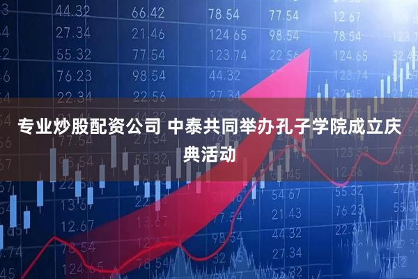 专业炒股配资公司 中泰共同举办孔子学院成立庆典活动