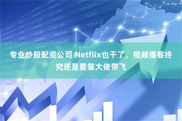 专业炒股配资公司 Netflix也干了，视频播客终究还是要靠大佬带飞