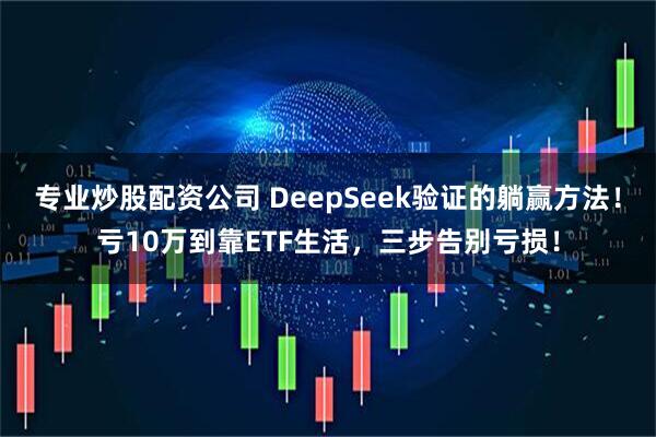 专业炒股配资公司 DeepSeek验证的躺赢方法！亏10万到靠ETF生活，三步告别亏损！