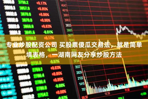 专业炒股配资公司 买股票傻瓜交易法，就是简单填表格，一湖南网友分享炒股方法