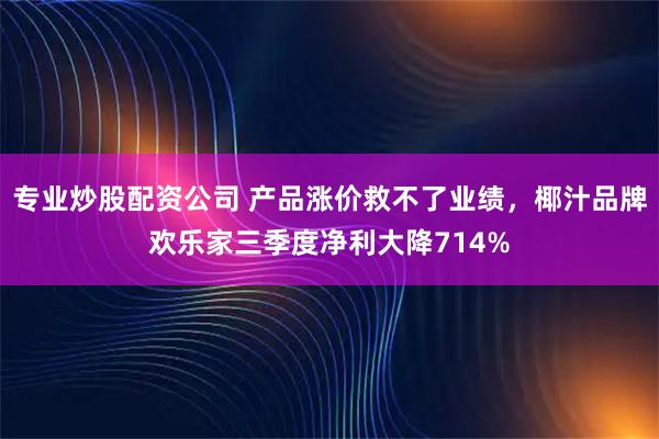 专业炒股配资公司 产品涨价救不了业绩，椰汁品牌欢乐家三季度净利大降714%