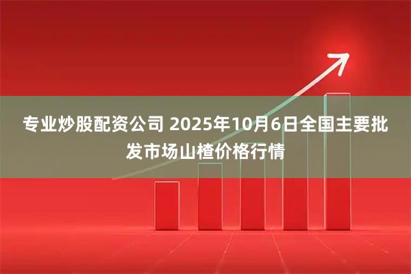 专业炒股配资公司 2025年10月6日全国主要批发市场山楂价格行情