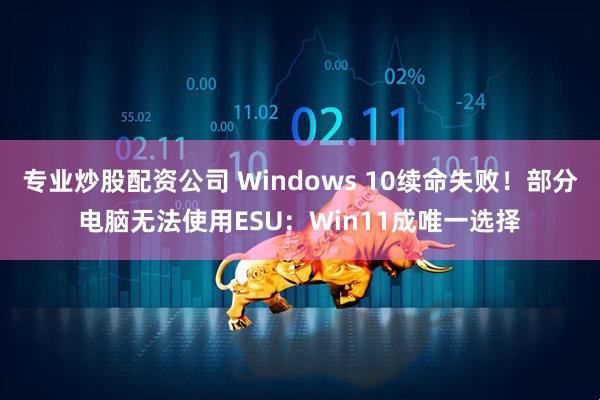 专业炒股配资公司 Windows 10续命失败！部分电脑无法使用ESU：Win11成唯一选择