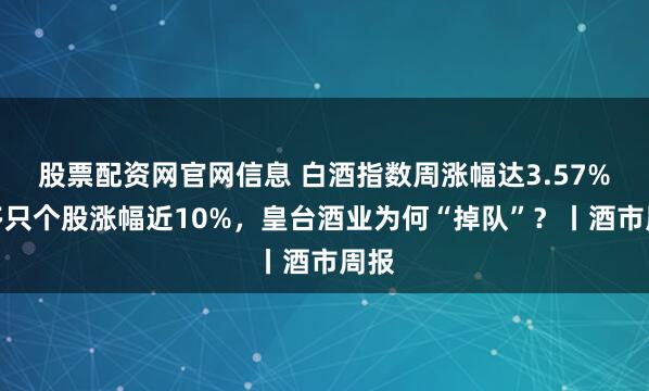 股票配资网官网信息 白酒指数周涨幅达3.57%！多只个股涨幅近10%，皇台酒业为何“掉队”？丨酒市周报