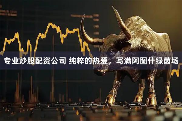 专业炒股配资公司 纯粹的热爱，写满阿图什绿茵场