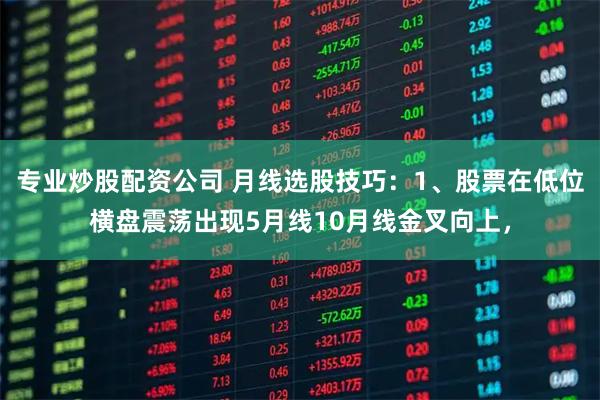 专业炒股配资公司 月线选股技巧：1、股票在低位横盘震荡出现5月线10月线金叉向上，