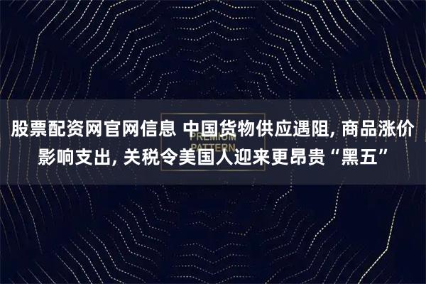 股票配资网官网信息 中国货物供应遇阻, 商品涨价影响支出, 关税令美国人迎来更昂贵“黑五”