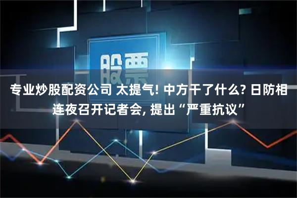 专业炒股配资公司 太提气! 中方干了什么? 日防相连夜召开记者会, 提出“严重抗议”