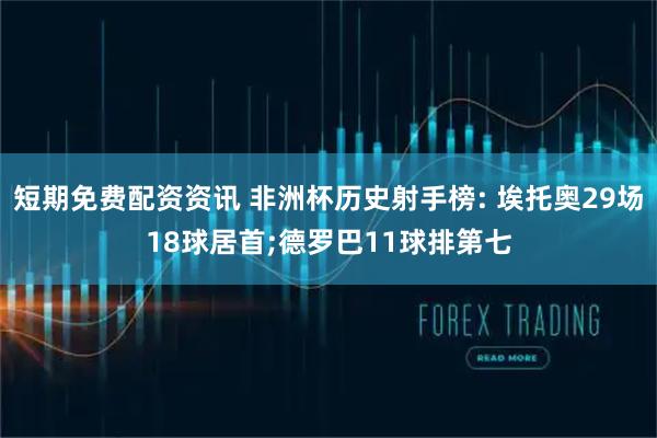 短期免费配资资讯 非洲杯历史射手榜: 埃托奥29场18球居首;德罗巴11球排第七