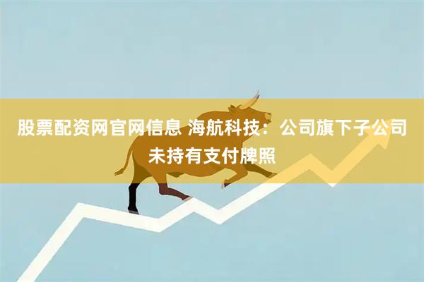 股票配资网官网信息 海航科技：公司旗下子公司未持有支付牌照