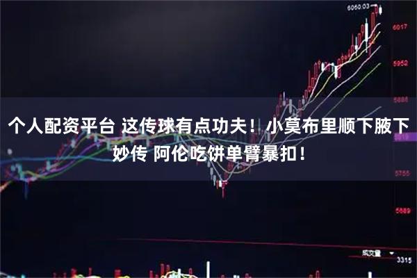 个人配资平台 这传球有点功夫！小莫布里顺下腋下妙传 阿伦吃饼单臂暴扣！