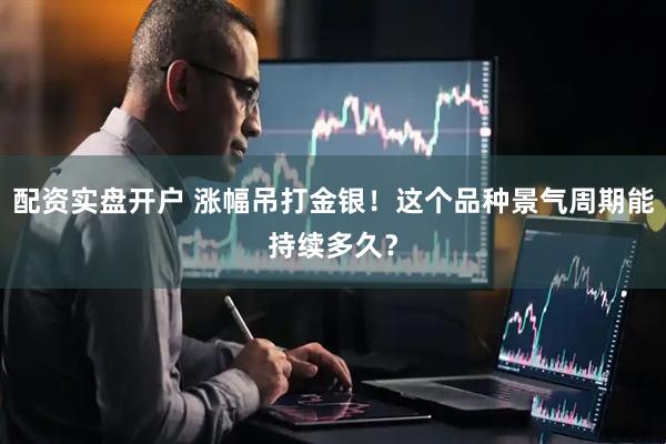 配资实盘开户 涨幅吊打金银！这个品种景气周期能持续多久？