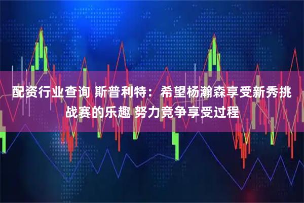 配资行业查询 斯普利特：希望杨瀚森享受新秀挑战赛的乐趣 努力竞争享受过程