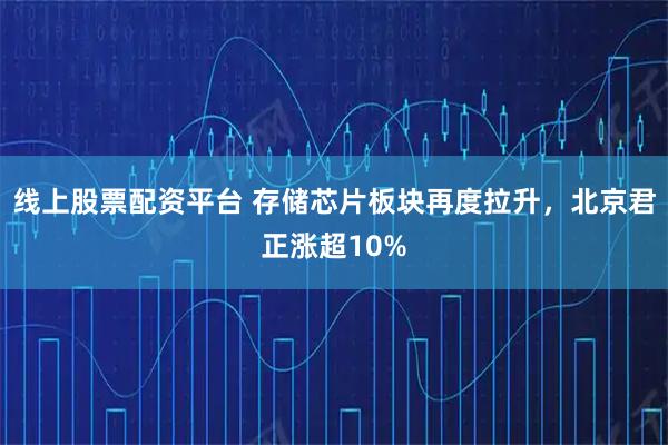 线上股票配资平台 存储芯片板块再度拉升，北京君正涨超10%