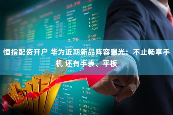 恒指配资开户 华为近期新品阵容曝光：不止畅享手机 还有手表、平板