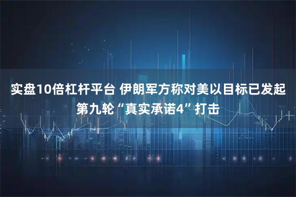 实盘10倍杠杆平台 伊朗军方称对美以目标已发起第九轮“真实承诺4”打击