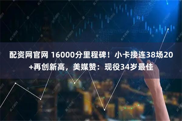 配资网官网 16000分里程碑！小卡接连38场20+再创新高，美媒赞：现役34岁最佳