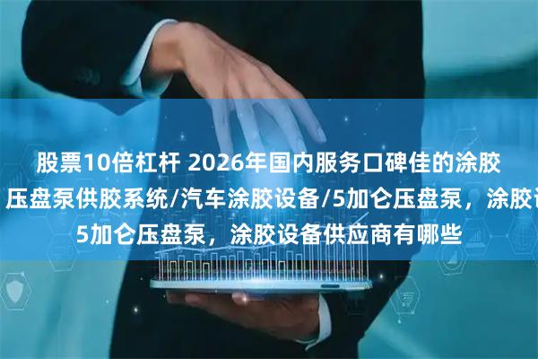 股票10倍杠杆 2026年国内服务口碑佳的涂胶设备品牌有哪些，压盘泵供胶系统/汽车涂胶设备/5加仑压盘泵，涂胶设备供应商有哪些