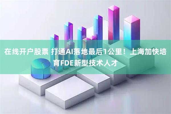 在线开户股票 打通AI落地最后1公里！上海加快培育FDE新型技术人才
